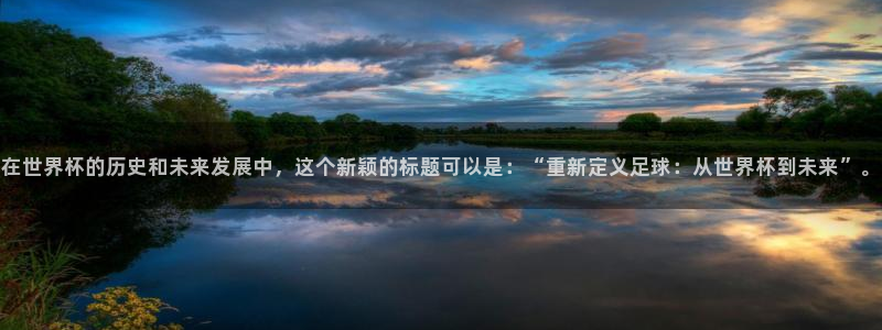 世界杯欧洲区预选赛赛程:在世界杯的历史和未来发展中,这个新颖的标题可以是:“重新定义足球:从世界杯到未来”。