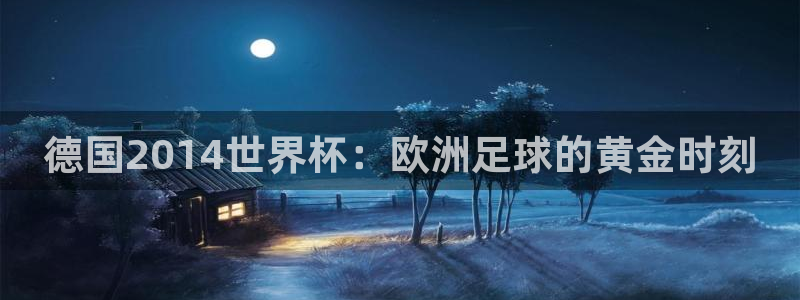 2026年世界杯对阵图:德国2014世界杯:欧洲足球的黄金时刻