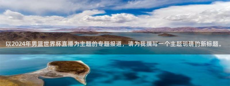 2026世界杯赛制:以2024年男篮世界杯直播为主题的专题报道,请为我撰写一个主题明确的新标题。